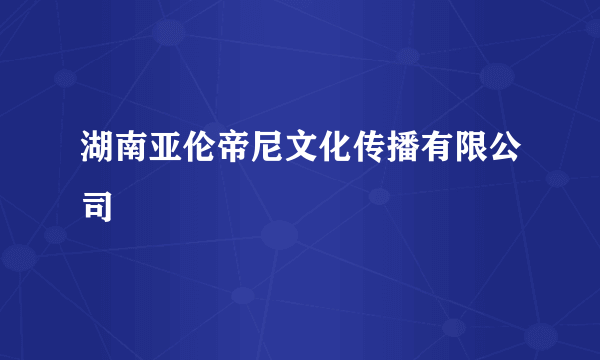 湖南亚伦帝尼文化传播有限公司