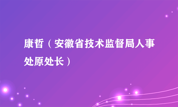 康哲（安徽省技术监督局人事处原处长）