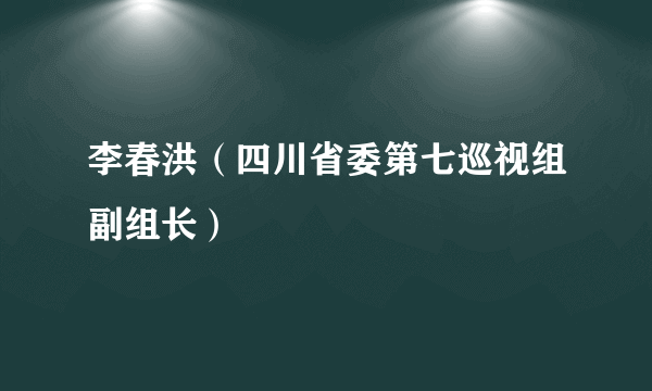 李春洪（四川省委第七巡视组副组长）