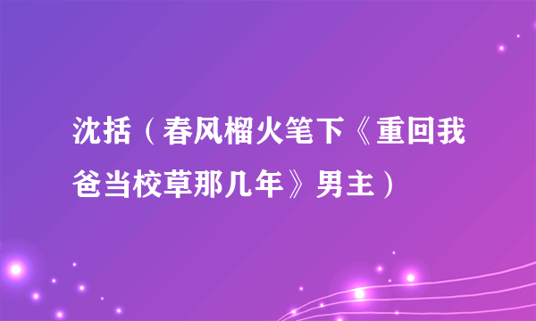 沈括（春风榴火笔下《重回我爸当校草那几年》男主）