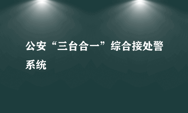 公安“三台合一”综合接处警系统