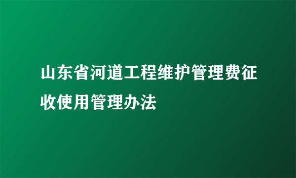 山东省河道工程维护管理费征收使用管理办法
