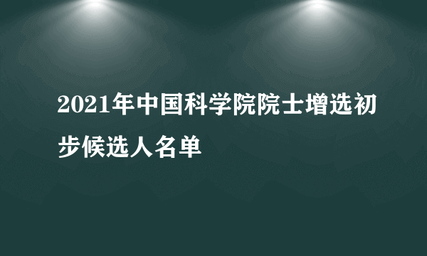 2021年中国科学院院士增选初步候选人名单