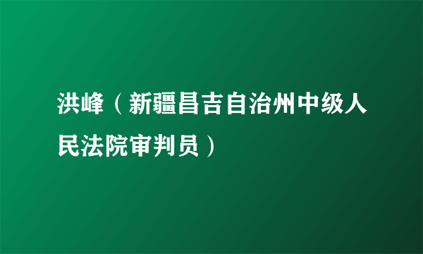 洪峰（新疆昌吉自治州中级人民法院审判员）