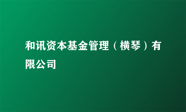 和讯资本基金管理（横琴）有限公司