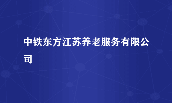 中铁东方江苏养老服务有限公司