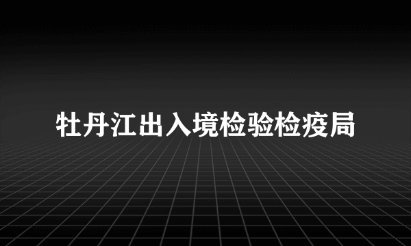 牡丹江出入境检验检疫局