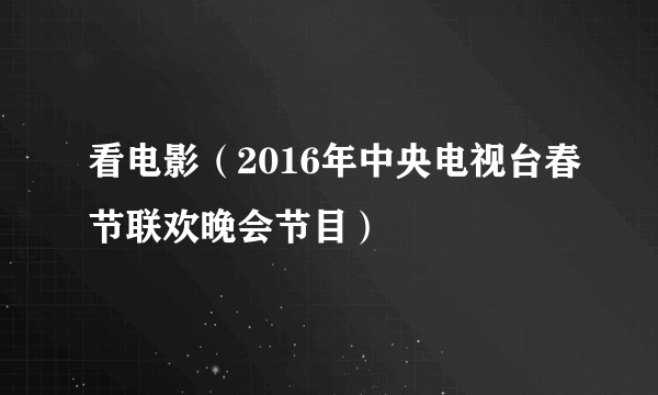 看电影（2016年中央电视台春节联欢晚会节目）