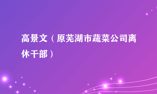 高景文（原芜湖市蔬菜公司离休干部）
