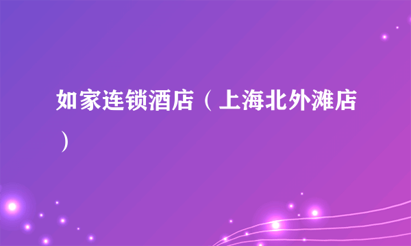 如家连锁酒店（上海北外滩店）
