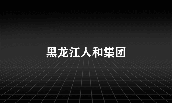 黑龙江人和集团