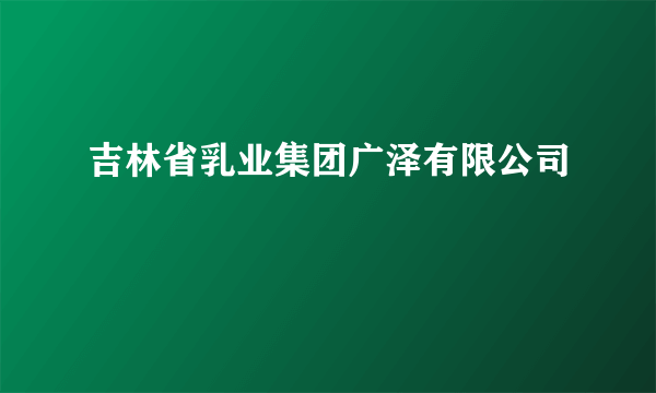 吉林省乳业集团广泽有限公司