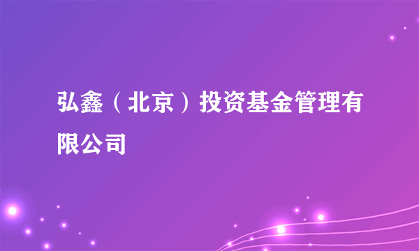 弘鑫（北京）投资基金管理有限公司