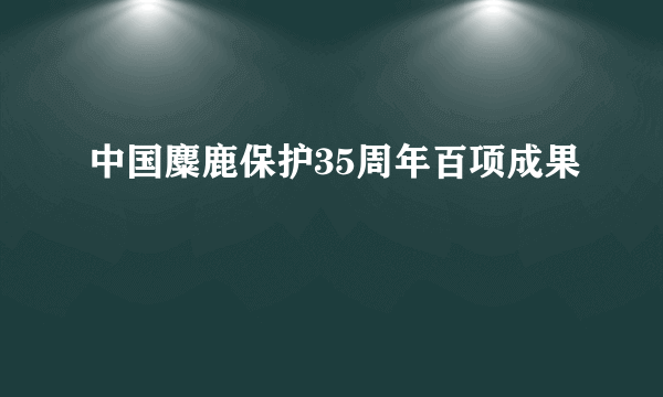 中国麋鹿保护35周年百项成果