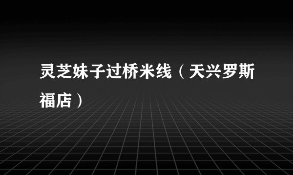 灵芝妹子过桥米线（天兴罗斯福店）