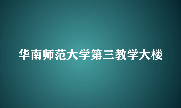 华南师范大学第三教学大楼