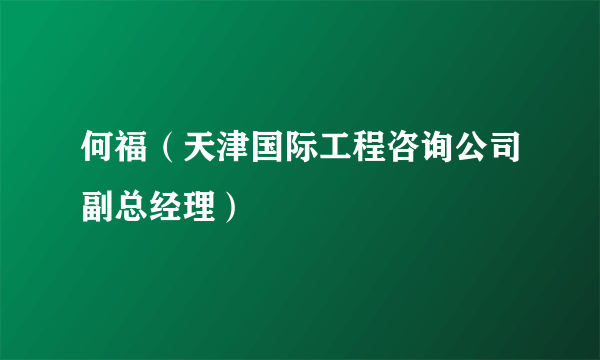 何福（天津国际工程咨询公司副总经理）