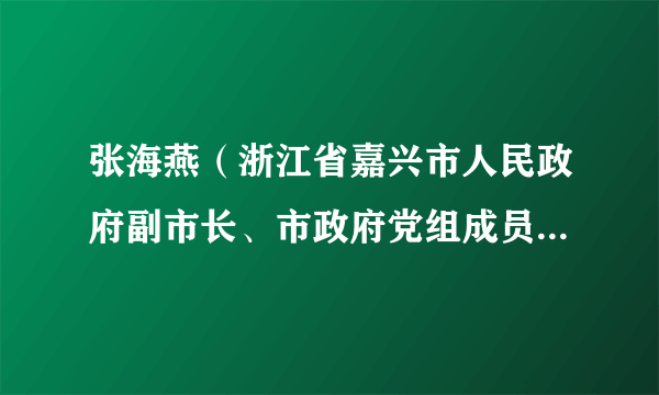 张海燕（浙江省嘉兴市人民政府副市长、市政府党组成员，市委政法委副书记，嘉兴市公安局局长、督察长、党委书记）