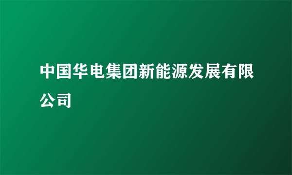 中国华电集团新能源发展有限公司