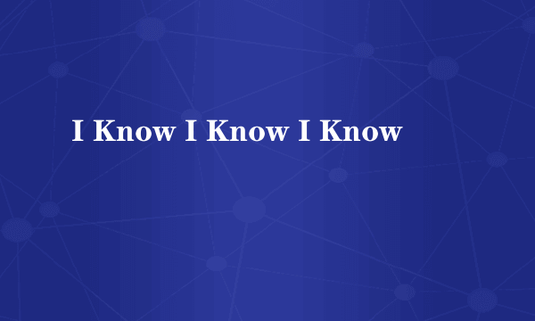 I Know I Know I Know
