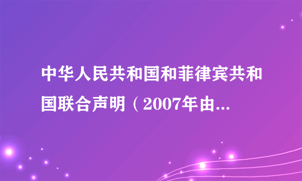 中华人民共和国和菲律宾共和国联合声明（2007年由菲律宾于马尼拉签定的条约）