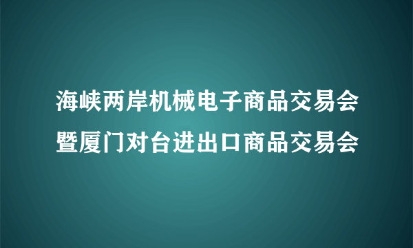 海峡两岸机械电子商品交易会暨厦门对台进出口商品交易会
