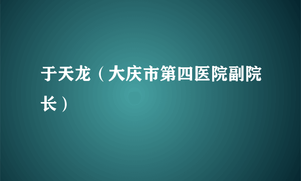 于天龙（大庆市第四医院副院长）