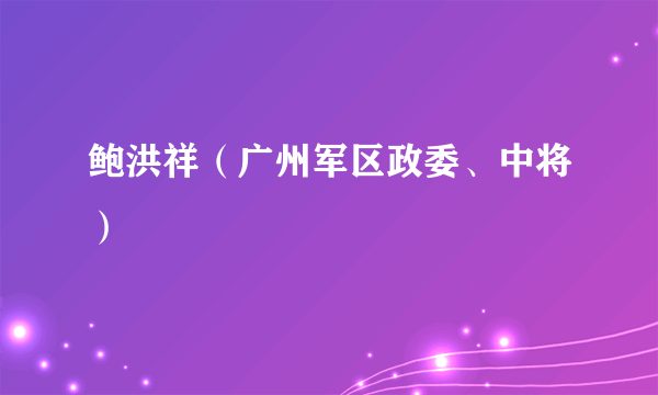 鲍洪祥（广州军区政委、中将）