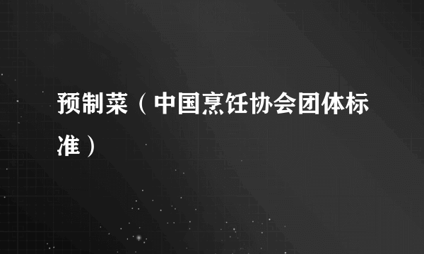 预制菜（中国烹饪协会团体标准）
