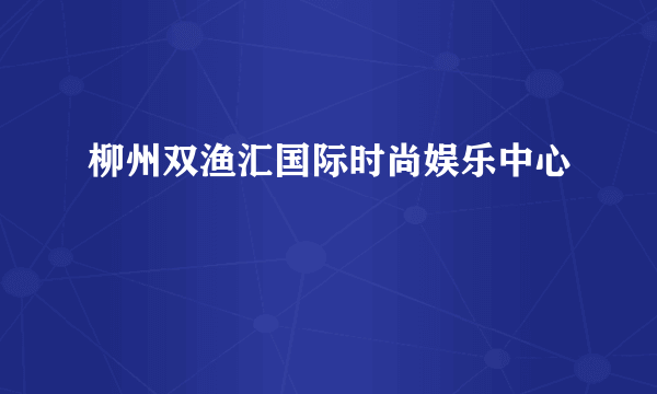 柳州双渔汇国际时尚娱乐中心