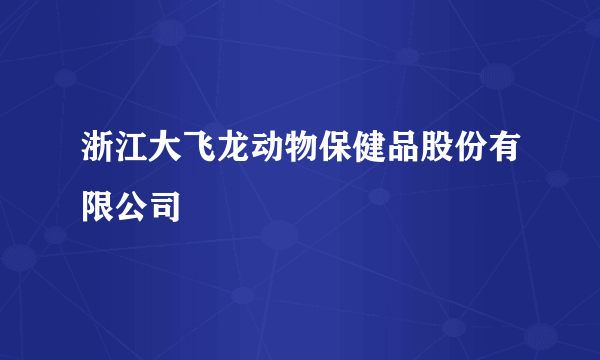 浙江大飞龙动物保健品股份有限公司
