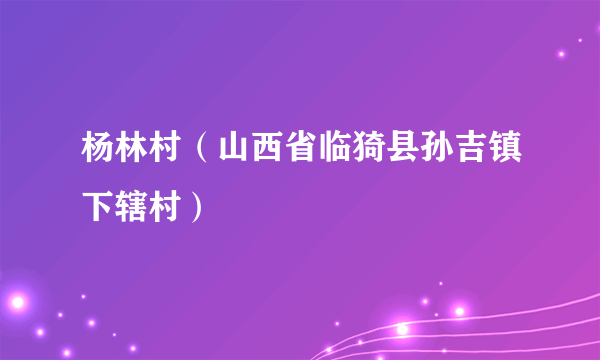 杨林村（山西省临猗县孙吉镇下辖村）