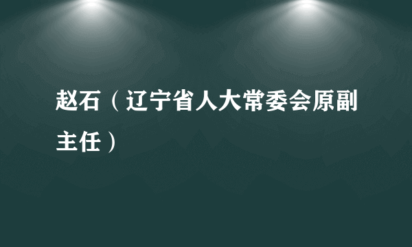 赵石（辽宁省人大常委会原副主任）