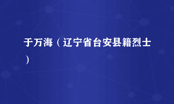 于万海（辽宁省台安县籍烈士）