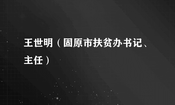 王世明（固原市扶贫办书记、主任）