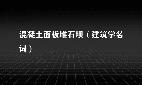 混凝土面板堆石坝（建筑学名词）