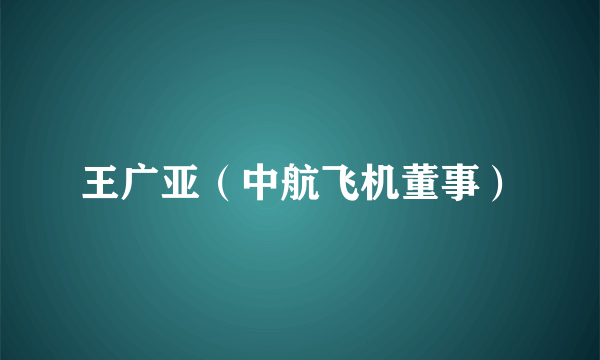 王广亚（中航飞机董事）