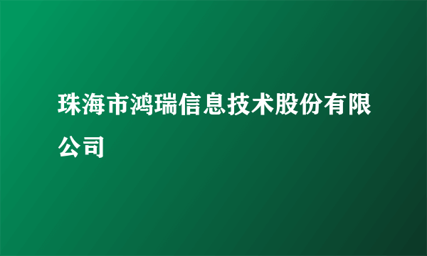 珠海市鸿瑞信息技术股份有限公司