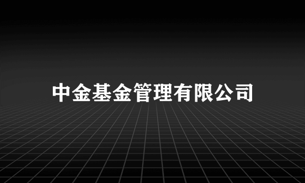 中金基金管理有限公司