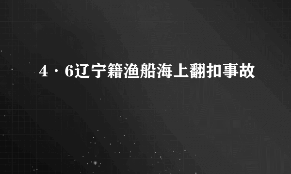 4·6辽宁籍渔船海上翻扣事故
