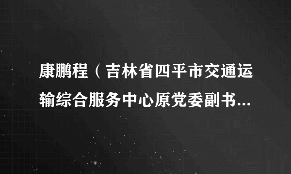 康鹏程（吉林省四平市交通运输综合服务中心原党委副书记、处长）