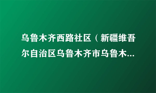乌鲁木齐西路社区（新疆维吾尔自治区乌鲁木齐市乌鲁木齐县所辖社区）
