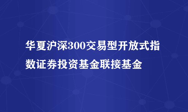 华夏沪深300交易型开放式指数证券投资基金联接基金