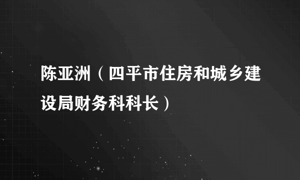 陈亚洲（四平市住房和城乡建设局财务科科长）