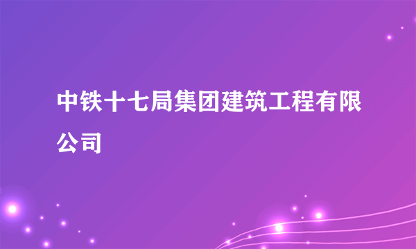 中铁十七局集团建筑工程有限公司