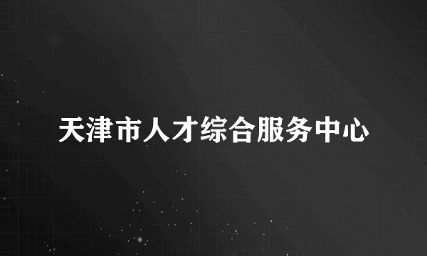 天津市人才综合服务中心