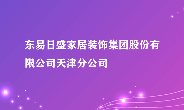 东易日盛家居装饰集团股份有限公司天津分公司