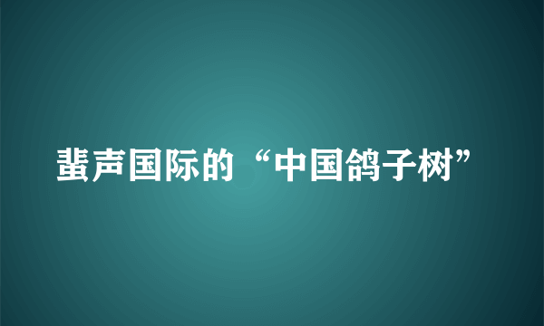 蜚声国际的“中国鸽子树”