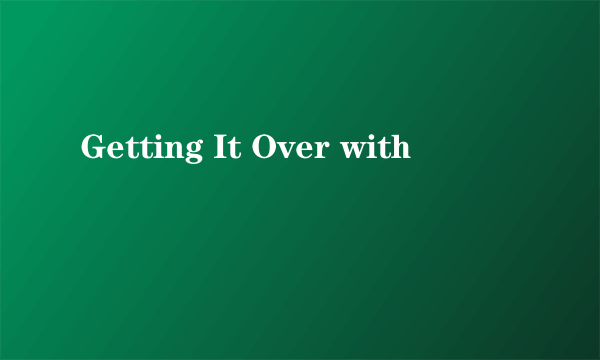 Getting It Over with