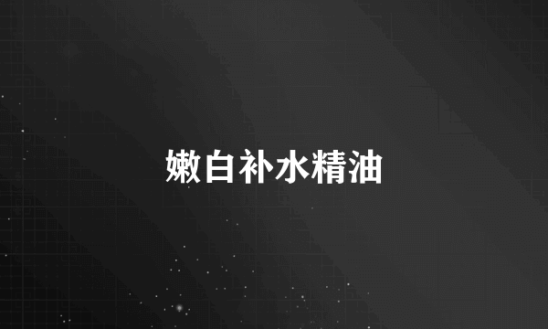 嫩白补水精油